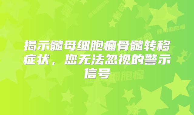 揭示髓母细胞瘤骨髓转移症状，您无法忽视的警示信号