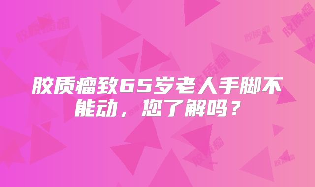 胶质瘤致65岁老人手脚不能动，您了解吗？