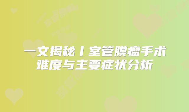 一文揭秘丨室管膜瘤手术难度与主要症状分析
