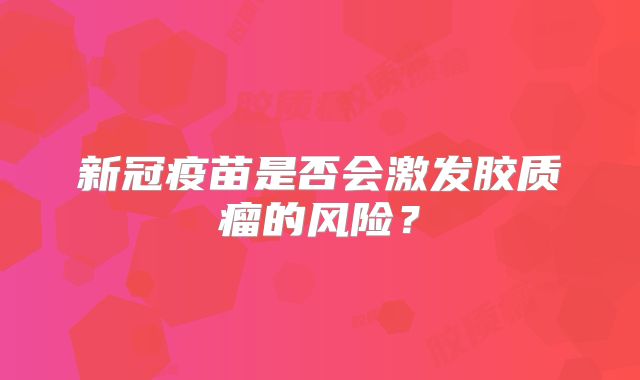 新冠疫苗是否会激发胶质瘤的风险？