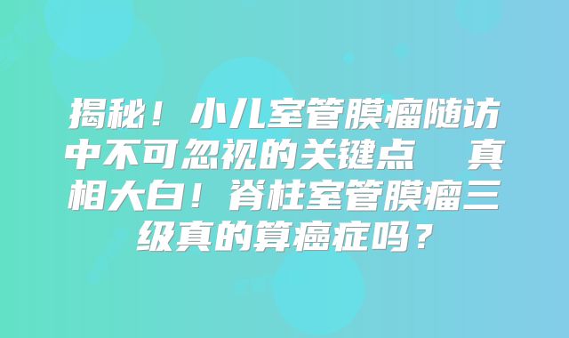 揭秘！小儿室管膜瘤随访中不可忽视的关键点  真相大白！脊柱室管膜瘤三级真的算癌症吗？