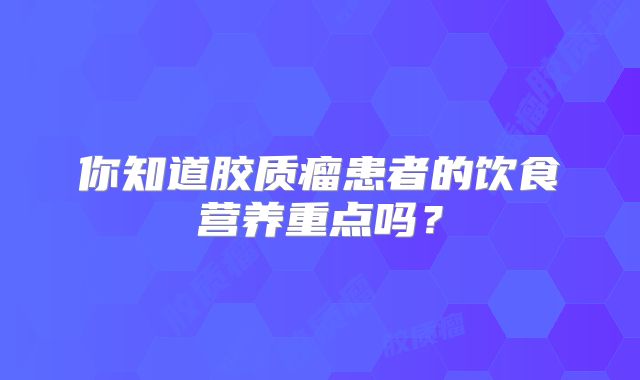 你知道胶质瘤患者的饮食营养重点吗？