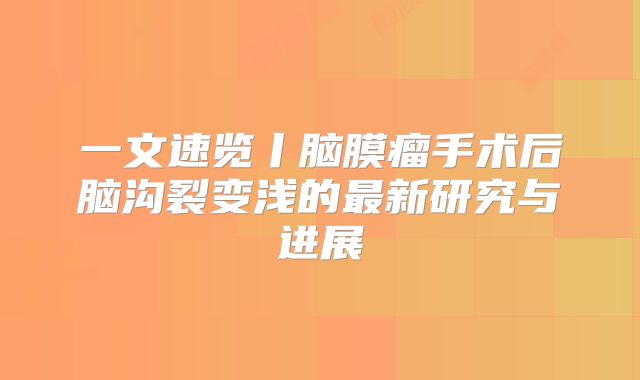 一文速览丨脑膜瘤手术后脑沟裂变浅的最新研究与进展