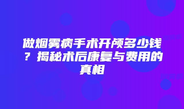 做烟雾病手术开颅多少钱？揭秘术后康复与费用的真相