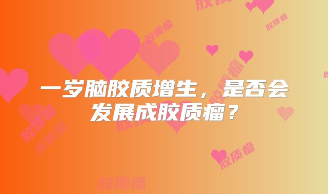 一岁脑胶质增生，是否会发展成胶质瘤？