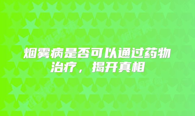 烟雾病是否可以通过药物治疗，揭开真相
