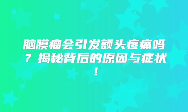 脑膜瘤会引发额头疼痛吗？揭秘背后的原因与症状！