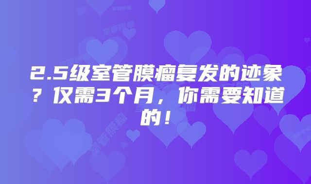 2.5级室管膜瘤复发的迹象？仅需3个月，你需要知道的！