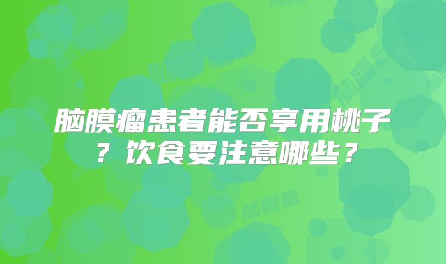 脑膜瘤患者能否享用桃子？饮食要注意哪些？