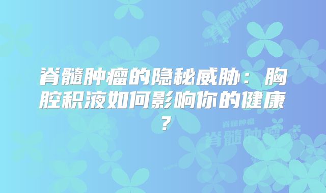 脊髓肿瘤的隐秘威胁：胸腔积液如何影响你的健康？