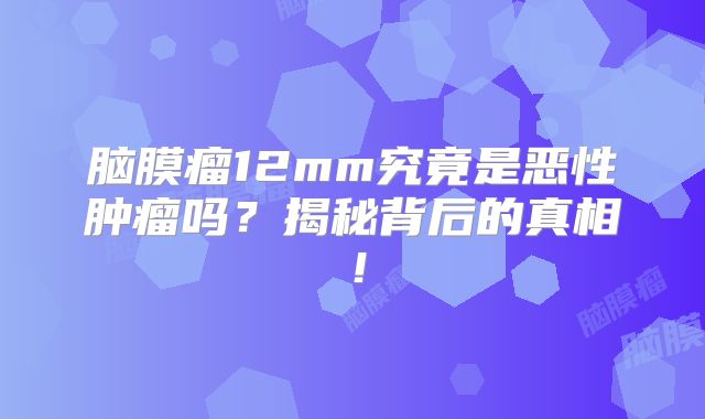 脑膜瘤12mm究竟是恶性肿瘤吗？揭秘背后的真相！