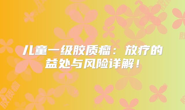儿童一级胶质瘤：放疗的益处与风险详解！