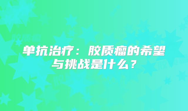 单抗治疗：胶质瘤的希望与挑战是什么？