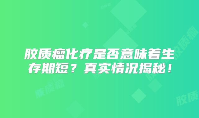 胶质瘤化疗是否意味着生存期短？真实情况揭秘！