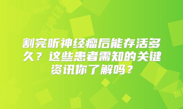 割完听神经瘤后能存活多久？这些患者需知的关键资讯你了解吗？