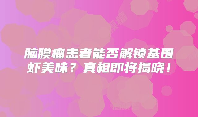 脑膜瘤患者能否解锁基围虾美味？真相即将揭晓！