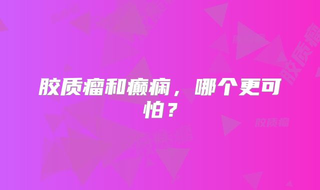 胶质瘤和癫痫，哪个更可怕？