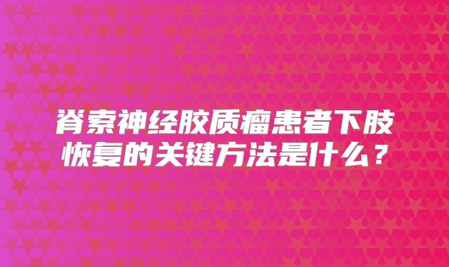 脊索神经胶质瘤患者下肢恢复的关键方法是什么？