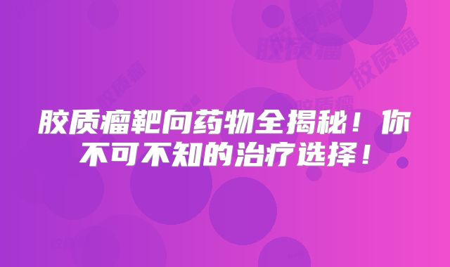 胶质瘤靶向药物全揭秘！你不可不知的治疗选择！