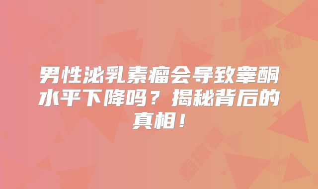 男性泌乳素瘤会导致睾酮水平下降吗？揭秘背后的真相！