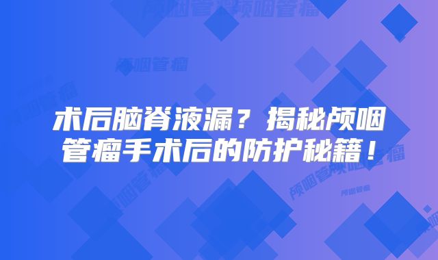 术后脑脊液漏？揭秘颅咽管瘤手术后的防护秘籍！