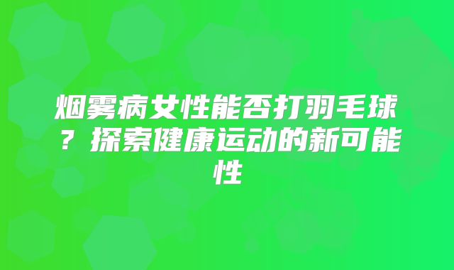 烟雾病女性能否打羽毛球？探索健康运动的新可能性