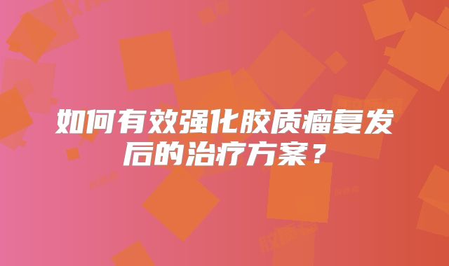 如何有效强化胶质瘤复发后的治疗方案？