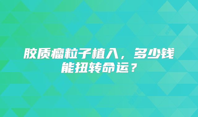 胶质瘤粒子植入，多少钱能扭转命运？