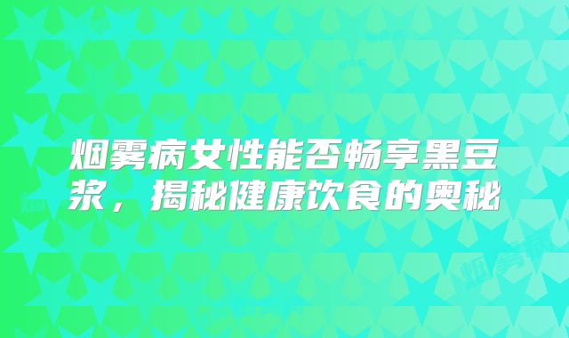烟雾病女性能否畅享黑豆浆，揭秘健康饮食的奥秘