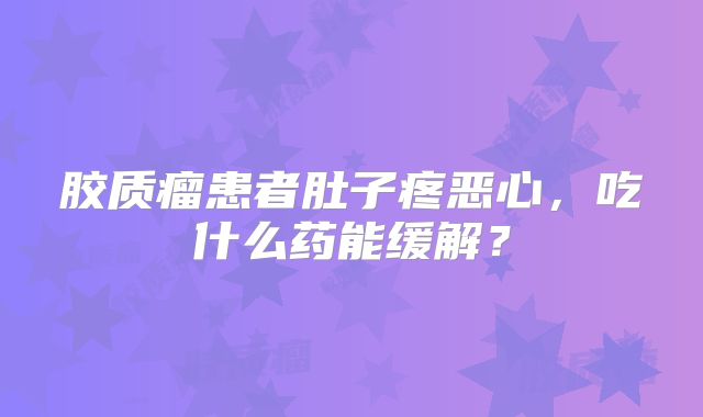 胶质瘤患者肚子疼恶心，吃什么药能缓解？