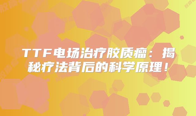 TTF电场治疗胶质瘤：揭秘疗法背后的科学原理！