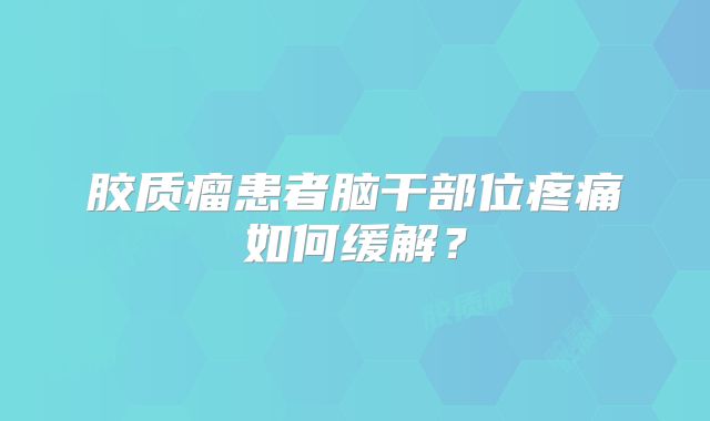 胶质瘤患者脑干部位疼痛如何缓解？