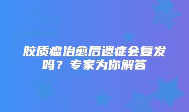 胶质瘤治愈后遗症会复发吗？专家为你解答