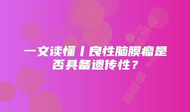 一文读懂丨良性脑膜瘤是否具备遗传性？