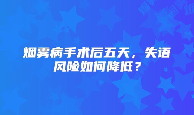 烟雾病手术后五天，失语风险如何降低？