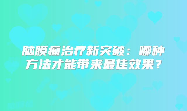 脑膜瘤治疗新突破：哪种方法才能带来最佳效果？