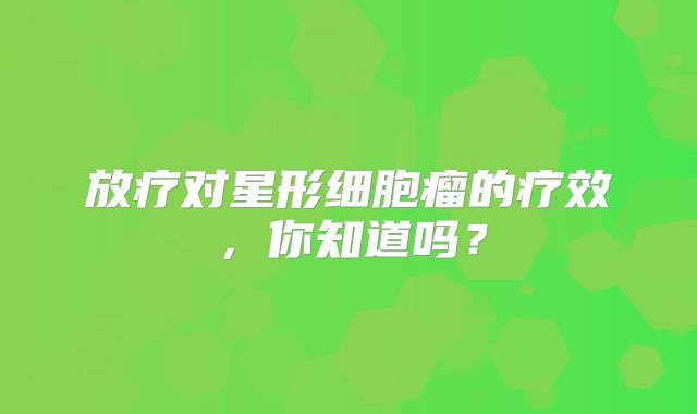 放疗对星形细胞瘤的疗效，你知道吗？
