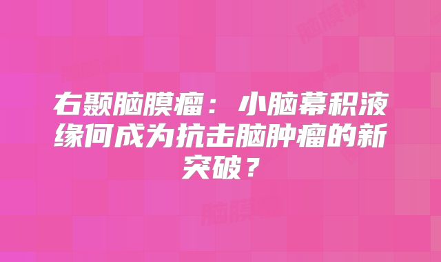 右颞脑膜瘤：小脑幕积液缘何成为抗击脑肿瘤的新突破？