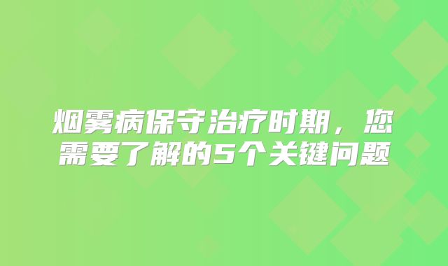 烟雾病保守治疗时期，您需要了解的5个关键问题