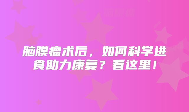 脑膜瘤术后，如何科学进食助力康复？看这里！