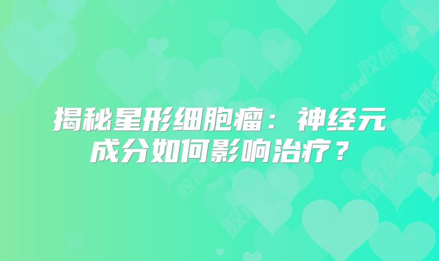 揭秘星形细胞瘤：神经元成分如何影响治疗？