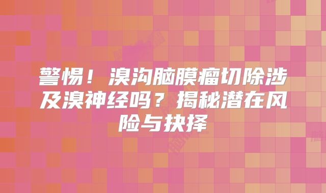 警惕！溴沟脑膜瘤切除涉及溴神经吗？揭秘潜在风险与抉择