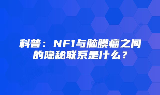 科普：NF1与脑膜瘤之间的隐秘联系是什么？