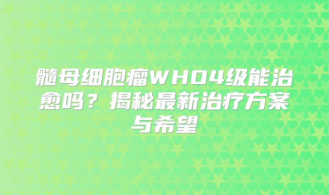髓母细胞瘤WHO4级能治愈吗？揭秘最新治疗方案与希望