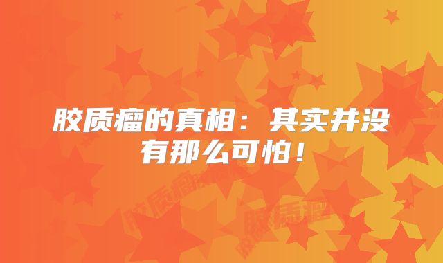 胶质瘤的真相：其实并没有那么可怕！