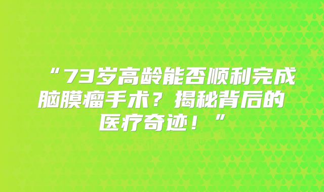 “73岁高龄能否顺利完成脑膜瘤手术？揭秘背后的医疗奇迹！”