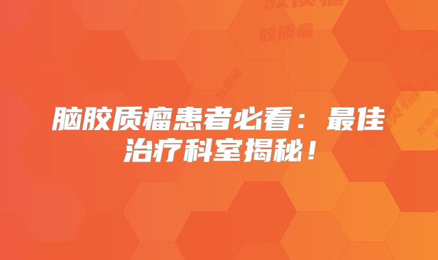 脑胶质瘤患者必看：最佳治疗科室揭秘！