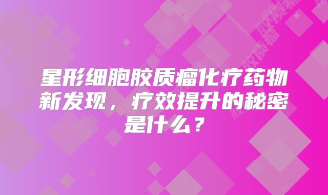 星形细胞胶质瘤化疗药物新发现，疗效提升的秘密是什么？