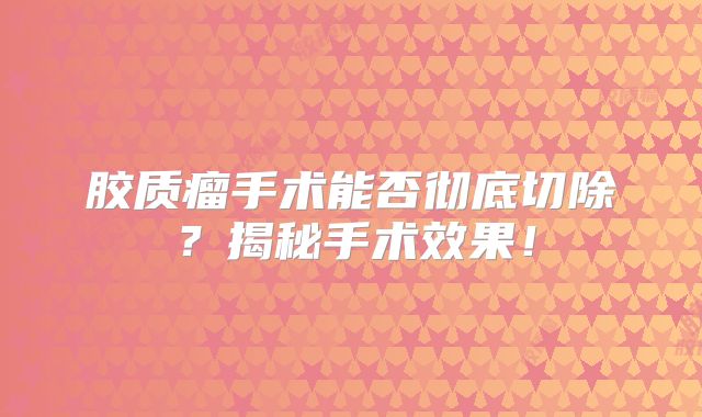 胶质瘤手术能否彻底切除？揭秘手术效果！