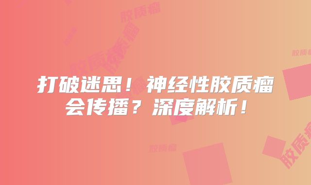 打破迷思！神经性胶质瘤会传播？深度解析！